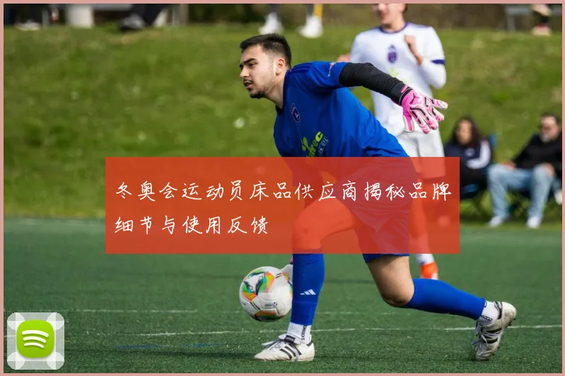 冬奥会运动员床品供应商揭秘品牌细节与使用反馈