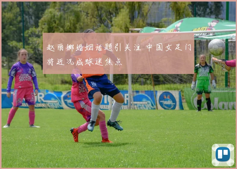 赵丽娜婚姻话题引关注 中国女足门将近况成球迷焦点