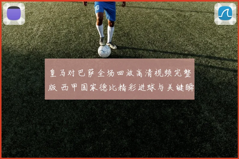 皇马对巴萨全场回放高清视频完整版 西甲国家德比精彩进球与关键瞬间回顾