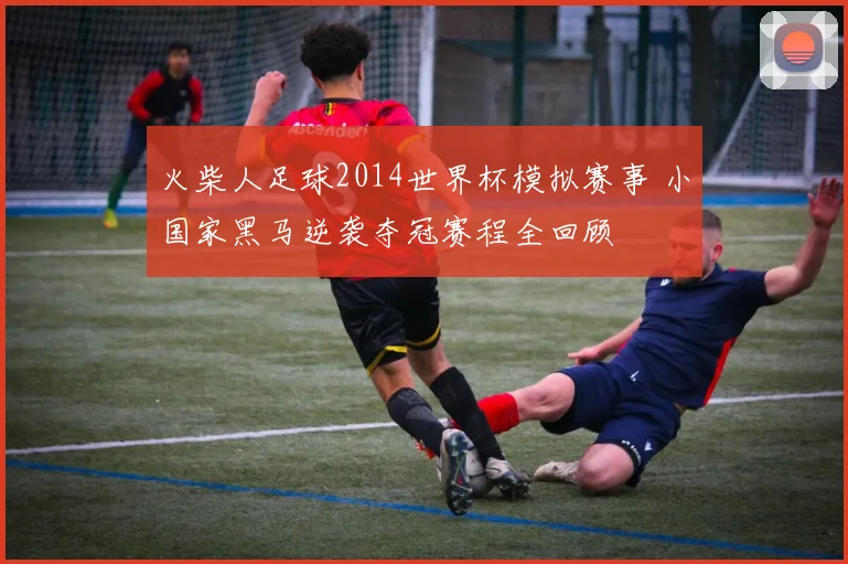 火柴人足球2014世界杯模拟赛事 小国家黑马逆袭夺冠赛程全回顾