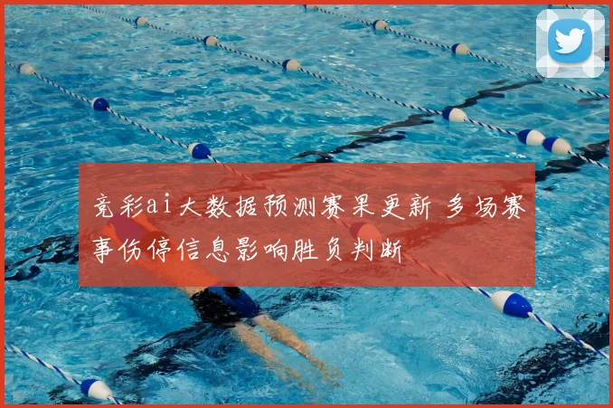 竞彩ai大数据预测赛果更新 多场赛事伤停信息影响胜负判断