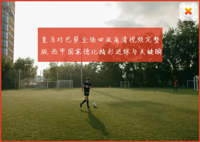 皇马对巴萨全场回放高清视频完整版 西甲国家德比精彩进球与关键瞬间回顾