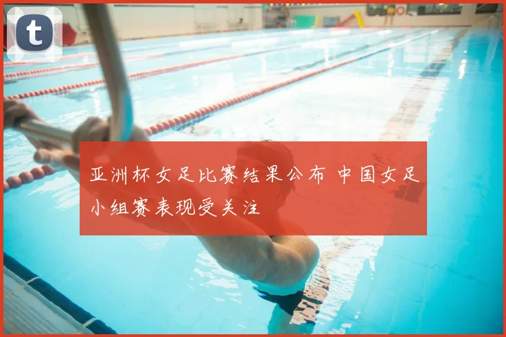 亚洲杯女足比赛结果公布 中国女足小组赛表现受关注