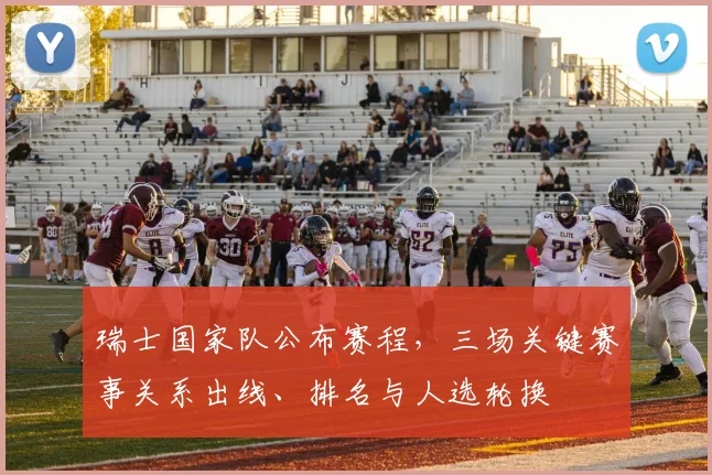 瑞士国家队公布赛程，三场关键赛事关系出线、排名与人选轮换