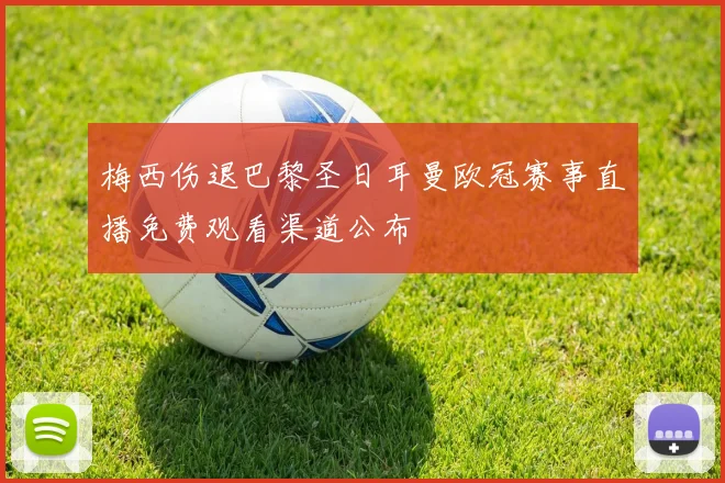 梅西伤退巴黎圣日耳曼欧冠赛事直播免费观看渠道公布