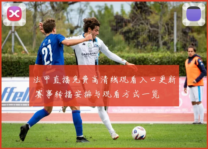 法甲直播免费高清线观看入口更新 赛事转播安排与观看方式一览