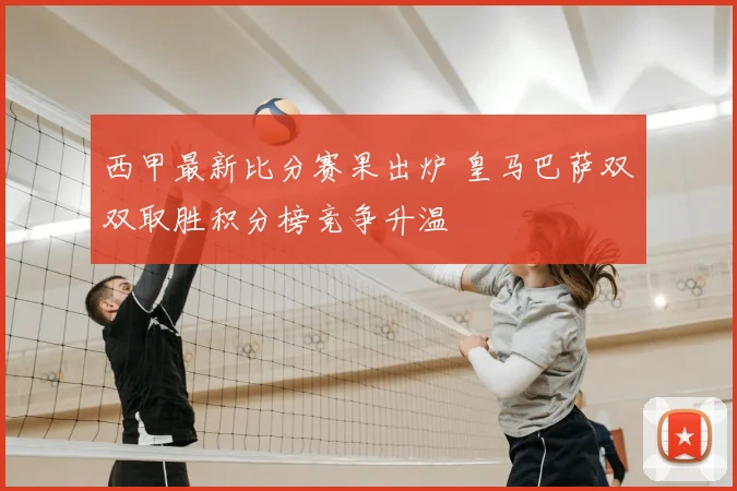 西甲最新比分赛果出炉 皇马巴萨双双取胜积分榜竞争升温