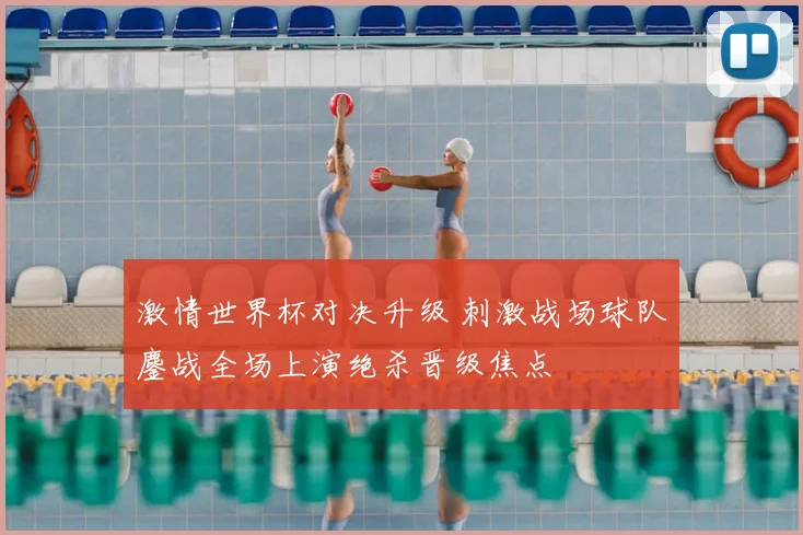 激情世界杯对决升级 刺激战场球队鏖战全场上演绝杀晋级焦点