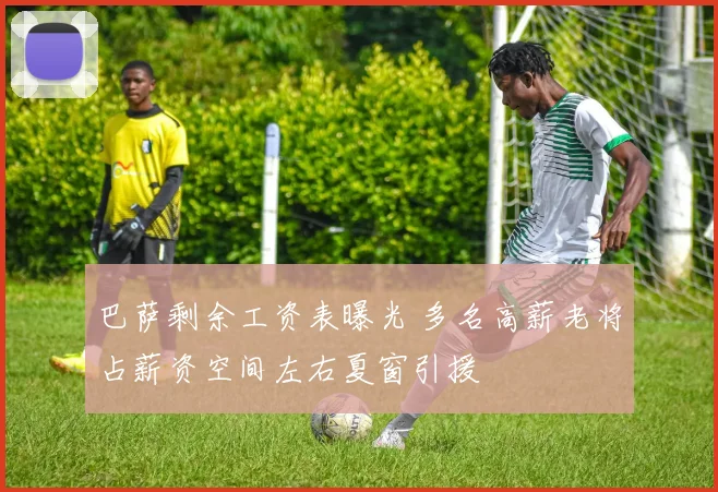 巴萨剩余工资表曝光 多名高薪老将占薪资空间左右夏窗引援