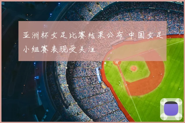 亚洲杯女足比赛结果公布 中国女足小组赛表现受关注