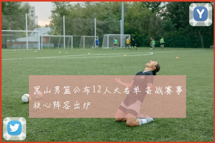 黑山男篮公布12人大名单 备战赛事核心阵容出炉