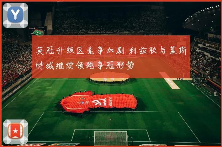 英冠升级区竞争加剧 利兹联与莱斯特城继续领跑争冠形势