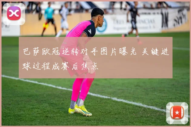 巴萨欧冠逆转对手图片曝光 关键进球过程成赛后焦点