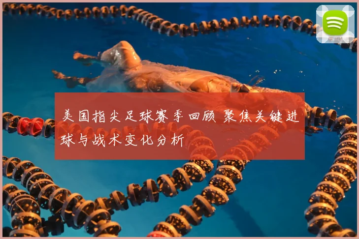 美国指尖足球赛季回顾 聚焦关键进球与战术变化分析