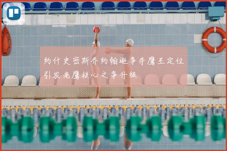 约什史密斯乔约翰逊争夺鹰王定位引发老鹰核心之争升级