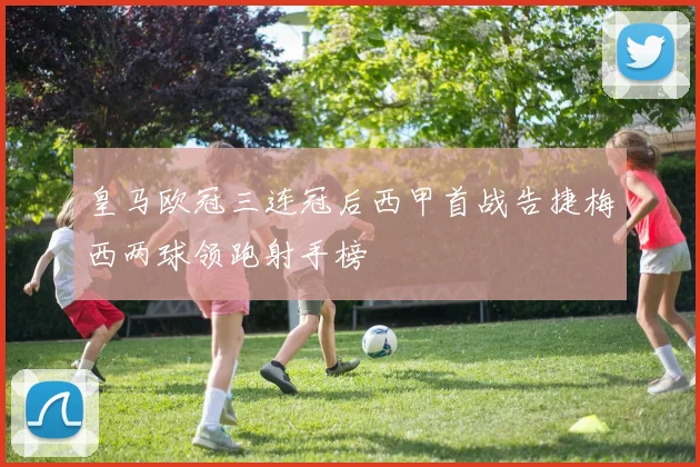 皇马欧冠三连冠后西甲首战告捷梅西两球领跑射手榜