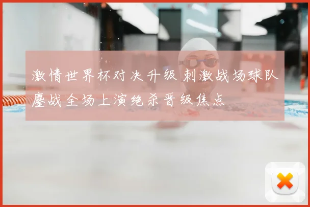 激情世界杯对决升级 刺激战场球队鏖战全场上演绝杀晋级焦点