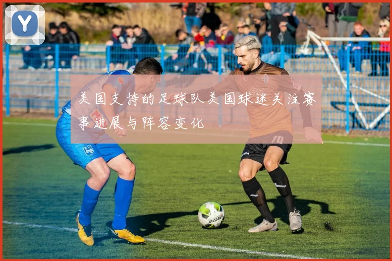 美国支持的足球队美国球迷关注赛事进展与阵容变化