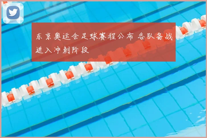 东京奥运会足球赛程公布 各队备战进入冲刺阶段