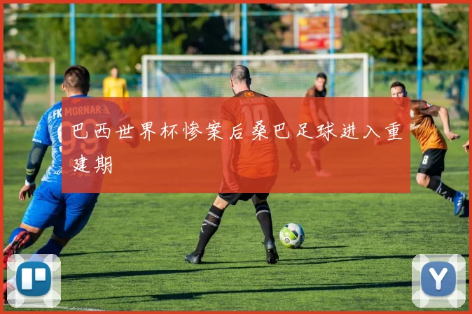 巴西世界杯惨案后桑巴足球进入重建期