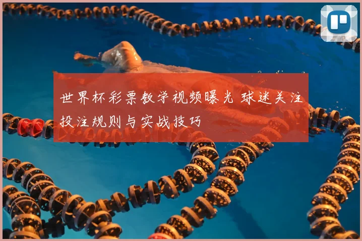 世界杯彩票教学视频曝光 球迷关注投注规则与实战技巧