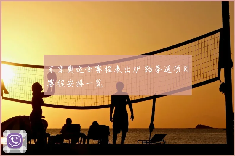 东京奥运会赛程表出炉 跆拳道项目赛程安排一览