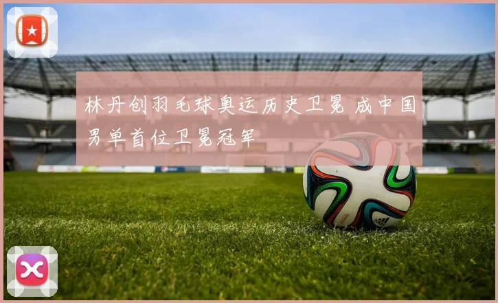 林丹创羽毛球奥运历史卫冕 成中国男单首位卫冕冠军