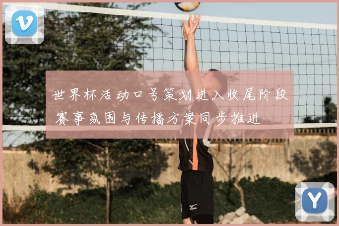 世界杯活动口号策划进入收尾阶段 赛事氛围与传播方案同步推进