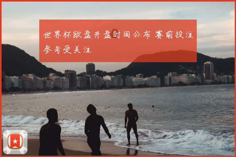 世界杯欧盘开盘时间公布 赛前投注参考受关注