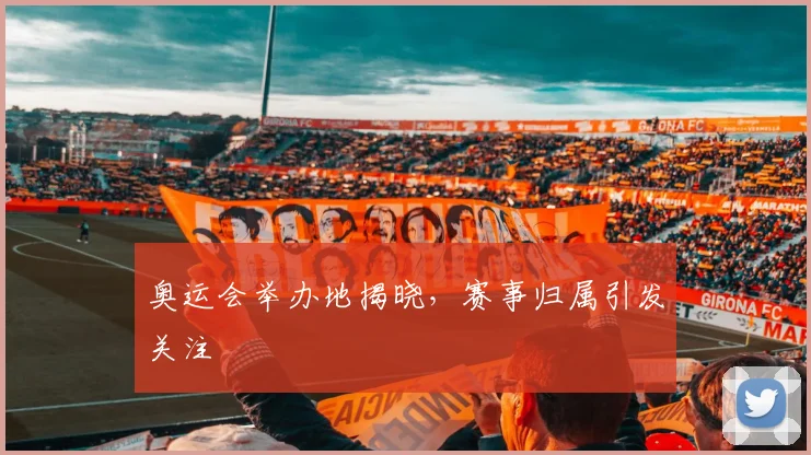 奥运会举办地揭晓,赛事归属引发关注