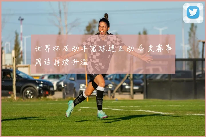 世界杯活动丰富球迷互动 各类赛事周边持续升温