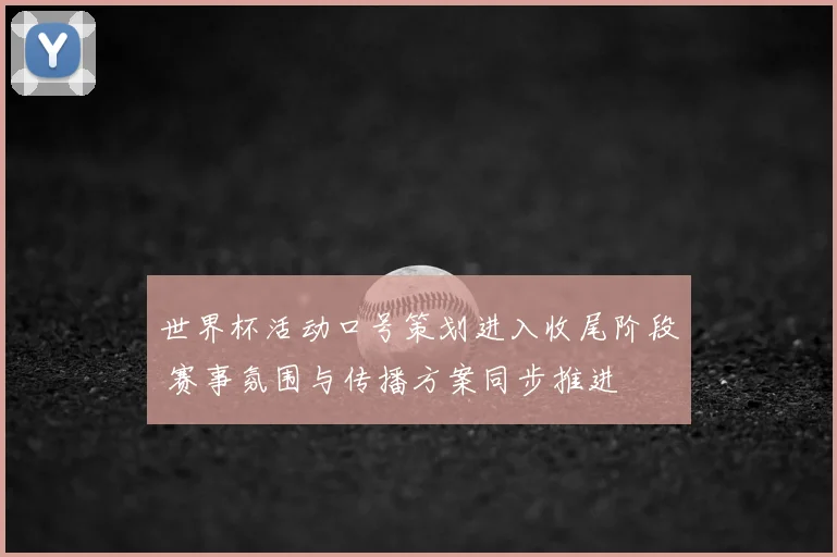 世界杯活动口号策划进入收尾阶段 赛事氛围与传播方案同步推进