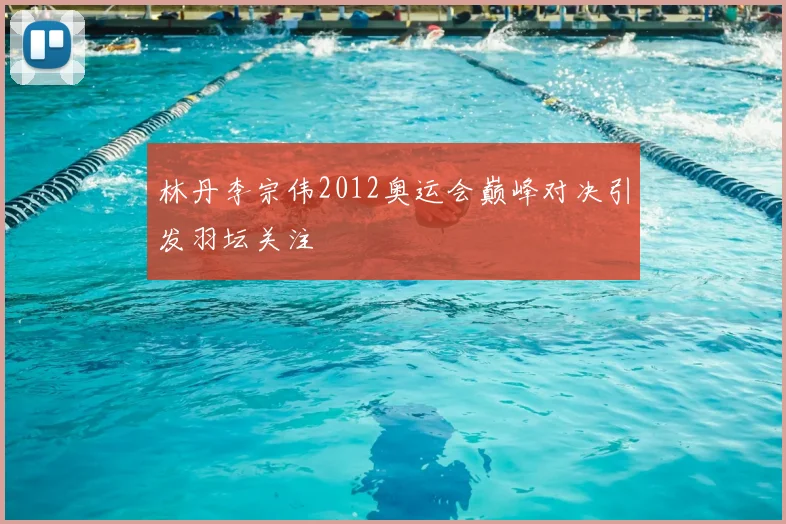 林丹李宗伟2012奥运会巅峰对决引发羽坛关注